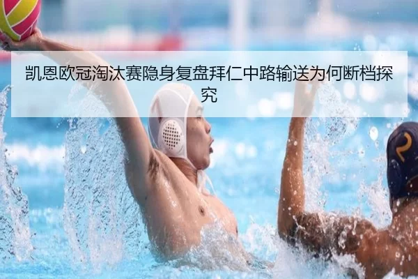 凯恩欧冠淘汰赛隐身复盘拜仁中路输送为何断档探究