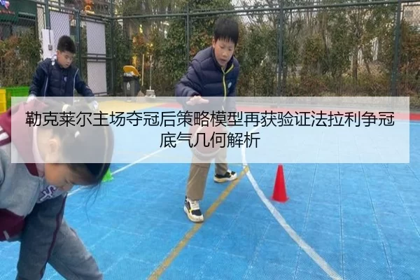 勒克莱尔主场夺冠后策略模型再获验证法拉利争冠底气几何解析