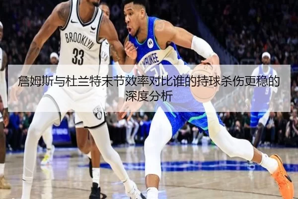詹姆斯与杜兰特末节效率对比谁的持球杀伤更稳的深度分析