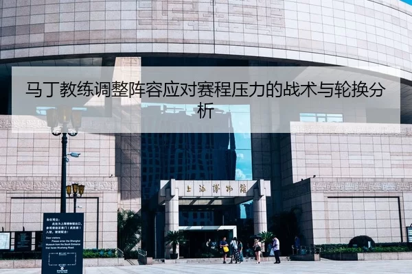 马丁教练调整阵容应对赛程压力的战术与轮换分析