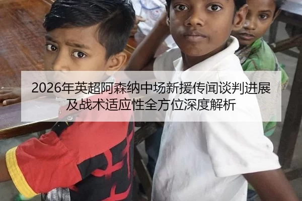 2026年英超阿森纳中场新援传闻谈判进展及战术适应性全方位深度解析