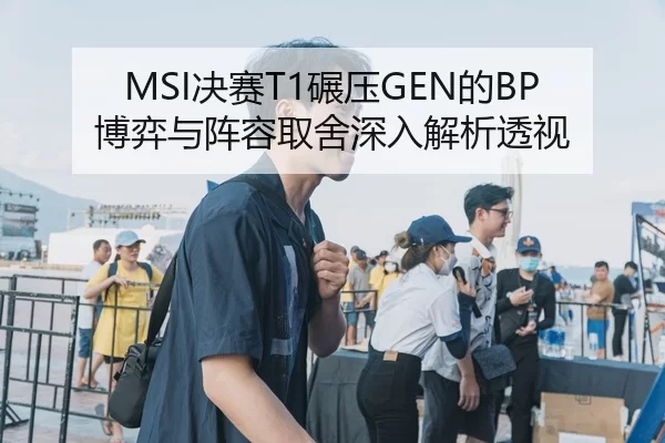 MSI决赛T1碾压GEN的BP博弈与阵容取舍深入解析透视