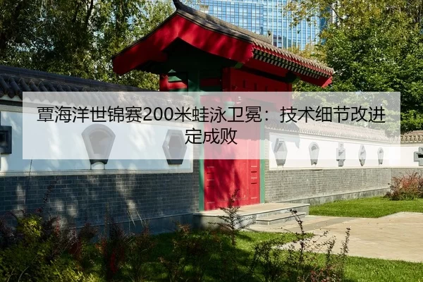 覃海洋世锦赛200米蛙泳卫冕：技术细节改进定成败
