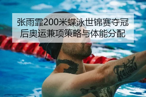 张雨霏200米蝶泳世锦赛夺冠后奥运兼项策略与体能分配